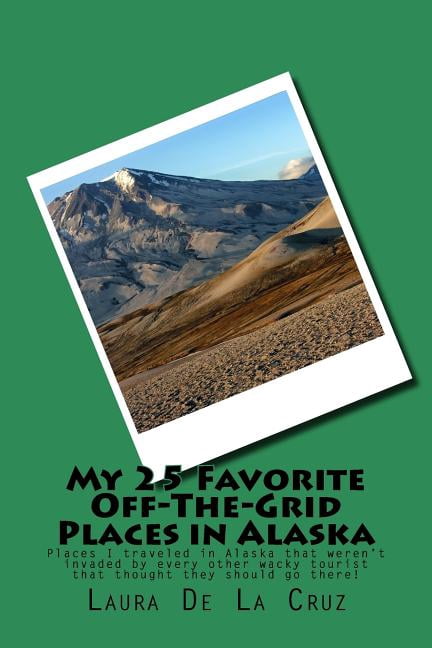My 25 Favorite Off-The-Grid Places in Alaska: Places I traveled in Alaska that weren't invaded by every other wacky tourist that thought they should go there! (Paperback)
