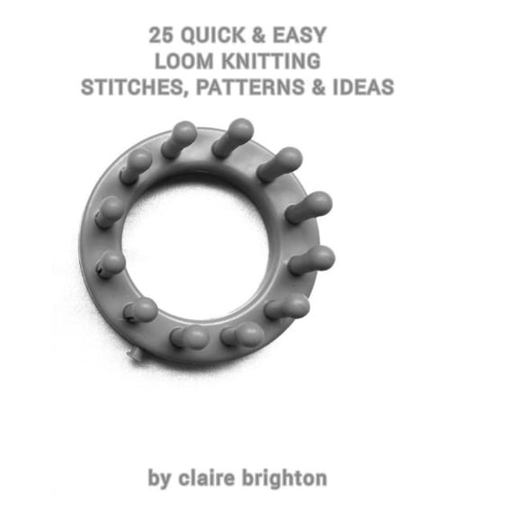 25 Quick & Easy Loom Knitting Stitches, Patterns & Ideas: by claire brighton (Paperback)