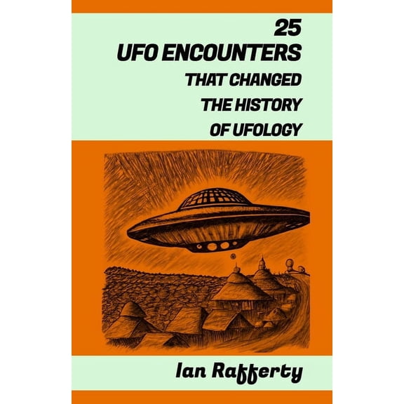 25 UFO Encounters That Changed the History of Ufology: (from Kenneth Arnold and his flying saucers, and the Roswell Incident to the recent US Navy Gatherings) (Paperback)