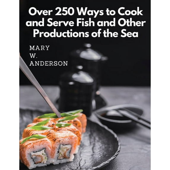 Over 250 Ways to Cook and Serve Fish and Other Productions of the Sea: A Choice Collection of Recipes, Representing the , (Paperback)