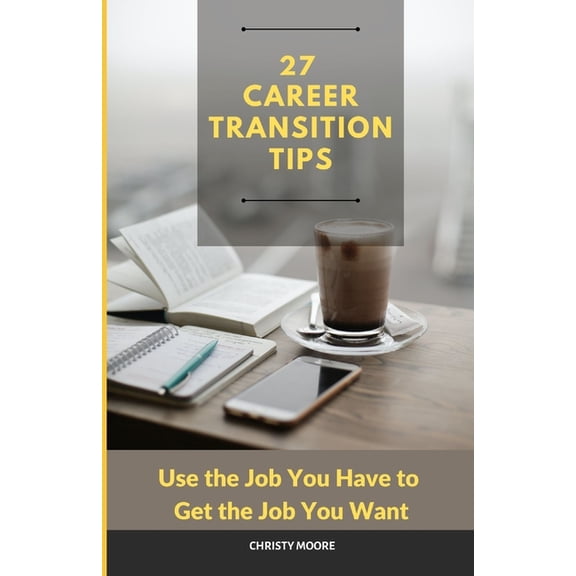 27 Career Transition Tips: Use the Job You Have to Get the Job You Want, (Paperback)