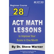 28 ACT Math Lessons to Improve Your Score in One Month - Beginner Course For Students Currently Paperback by Dr. Steve Warner