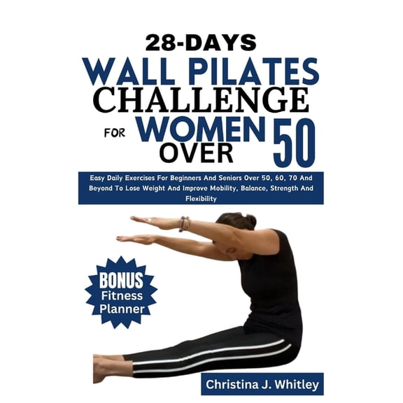 28-Days Wall Pilates Challenge For Women Over 50: Easy Daily Exercises For Beginners And Seniors Over 50, 60, 70 And Beyond To Lose Weight And Improve Mobility, Balance, Strength And Flexibility (Pape
