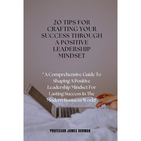2o Tips for Crafting Your Success Through a Positive Leadership Mindset: A Comprehensive Guide To Shaping A Positive Leadership Mindset For Lasting Success In The Modern Business World. (Paperback)