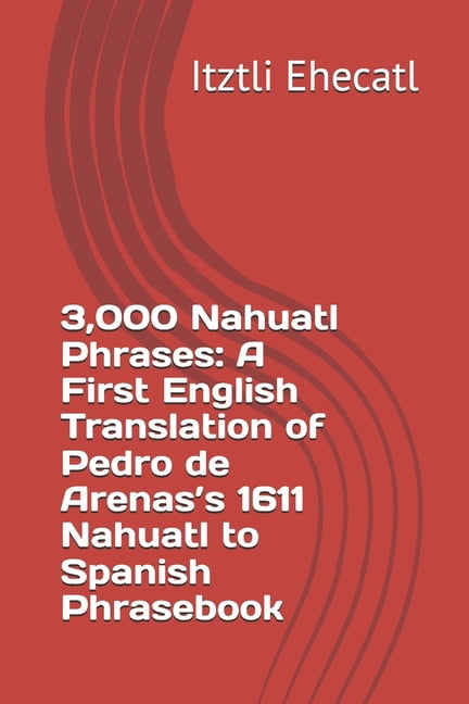 3,000 Nahuatl Phrases: A First English Translation of Pedro de Arenas's 1611 Nahuatl to Spanish Phrasebook, (Paperback)