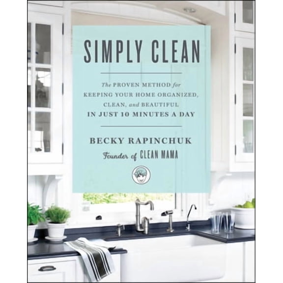 Simply Clean: The Proven Method for Keeping Your Home Organized, Clean, and Beautiful in Just 10 Minutes a Day