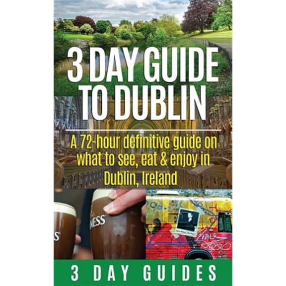 3 Day Travel Guides: 3 Day Guide to Dublin: A 72-hour Definitive Guide on What to See, Eat and Enjoy in Dublin, Ireland (Paperback)