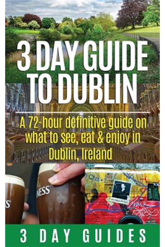 3 Day Travel Guides: 3 Day Guide to Dublin: A 72-hour Definitive Guide on What to See, Eat and Enjoy in Dublin, Ireland (Paperback)