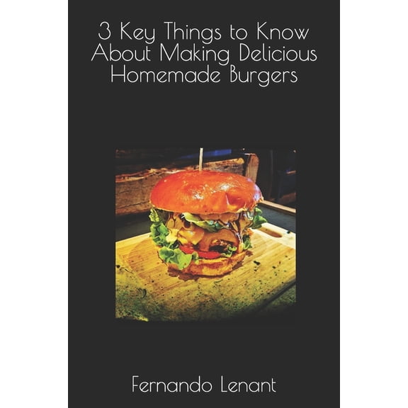 3 Key Things to Know About Making Delicious Homemade Burgers (Paperback)