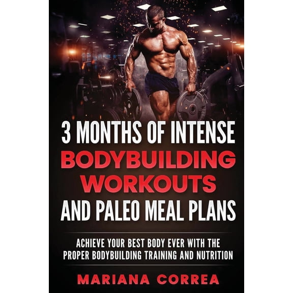 3 MONTHS OF INTENSE BODYBUILDING WORKOUTS and PALEO MEAL PLANS: ACHIEVE YOUR BEST BODY EVER WITH THE (Paperback) by Mariana Correa