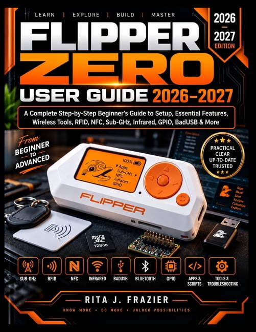 Flipper Zero User Guide 2026-2027: A Complete Step-by-Step Beginner's Guide to Setup, Essential Features, Wireless Tools, (Paperback)
