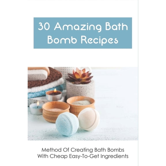 30 Amazing Bath Bomb Recipes: Method Of Creating Bath Bombs With Cheap Easy-To-Get Ingredients: Guide To Making Fizzy Bath Bombs At Home (Paperback)