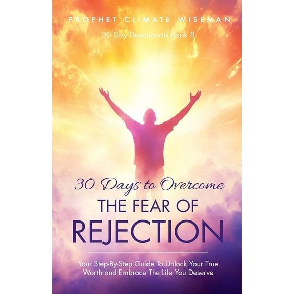 30 Day Devotionals 30 Days To Overcome The Fear Of Rejection: Your Step-By-Step Guide To Unlock Your True Worth and Build Lasting Confidenc, Book 8, (Paperback)