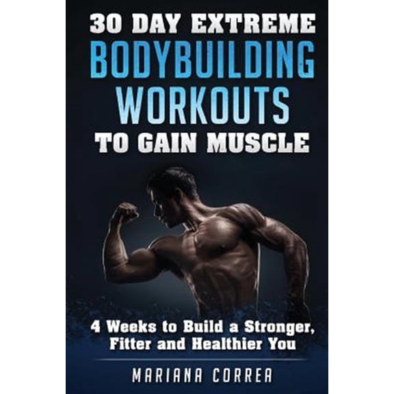 30 Day Extreme Bodybuilding Workouts to Gain Muscle : 4 Weeks to Build a Stronger, Fitter and Healthier You