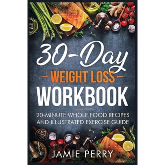 30-Day Weight Loss Workbook: 20-Minute Whole Food Recipes And Illustrated Exercise Guide (Paperback)