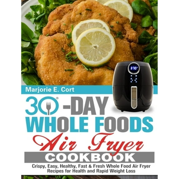 Pre-Owned 30 Day Whole Food Air Fryer Cookbook: Crispy, Easy, Healthy, Fast & Fresh Whole Food Air Fryer Recipes for Health and Rapid Weight Loss (Hardcover) 1913982335 9781913982331