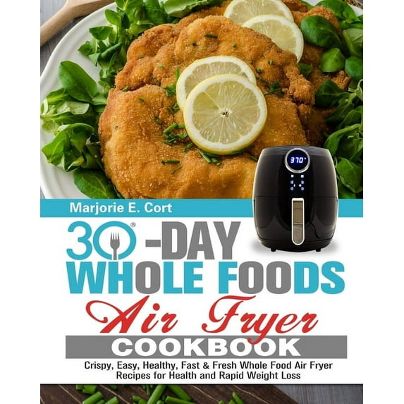 30 Day Whole Food Air Fryer Cookbook: Crispy, Easy, Healthy, Fast & Fresh Whole Food Air Fryer Recipes for Health and Rapid Weight Loss, (Paperback)