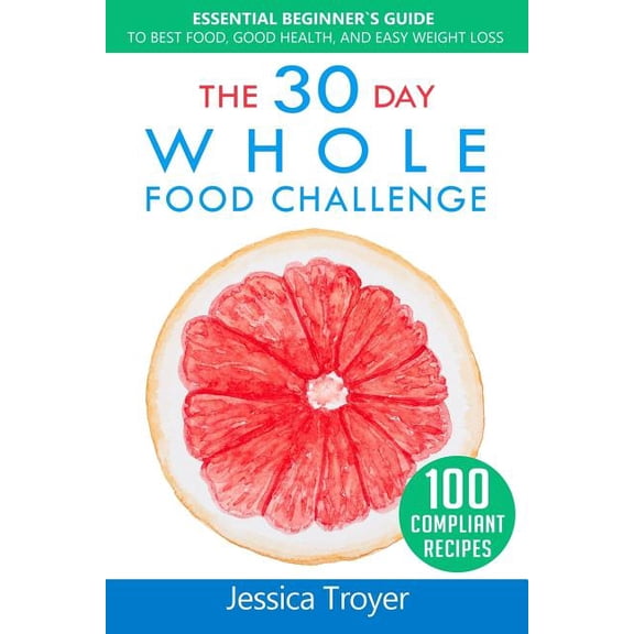 The 30 Day Whole Food Challenge: Essential Beginner`s Guide to Best Food, Good Health, and Easy (Paperback) by Jessica Troyer