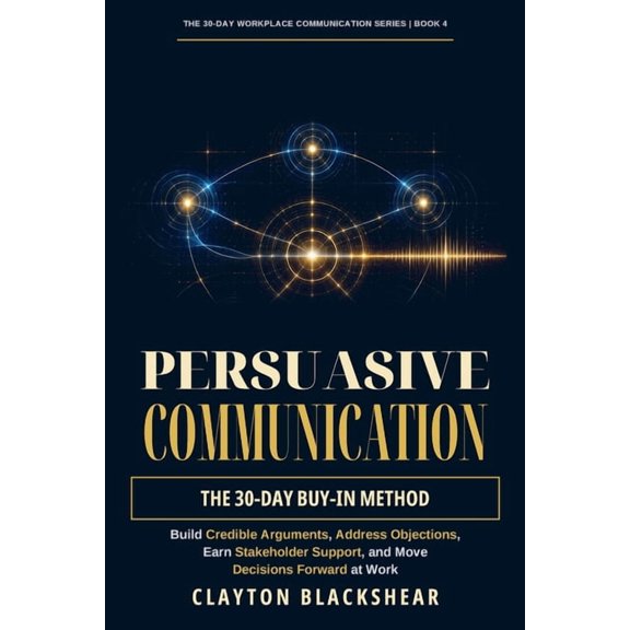 The 30-Day Workplace Communication Persuasive Communication: The 30-Day Buy-In Method: Build Credible Arguments, Address Objections, Earn Stakeholder Suppo, Book 4, (Paperback)