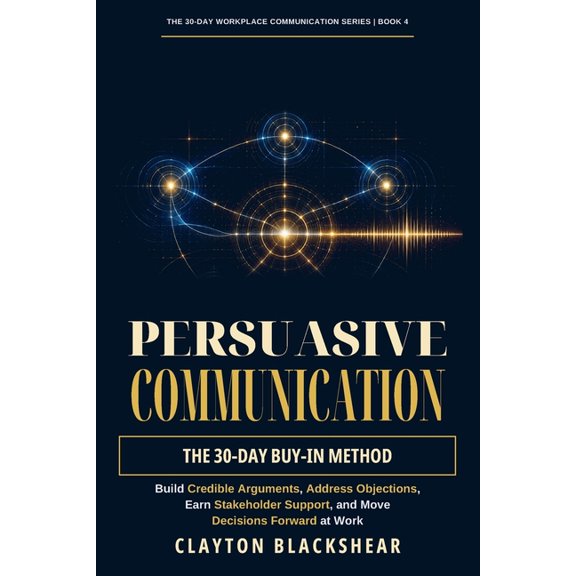 The 30-Day Workplace Communication Persuasive Communication: The 30-Day Buy-In Method: Build Credible Arguments, Address Objections, Earn Stakeholder Suppo, Book 4, (Paperback)