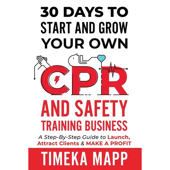 30 Days To Start And Grow Your Own CPR And Safety Training Business: A Step-By-Step Guide to Launch, Attract Clients &am, (Paperback)