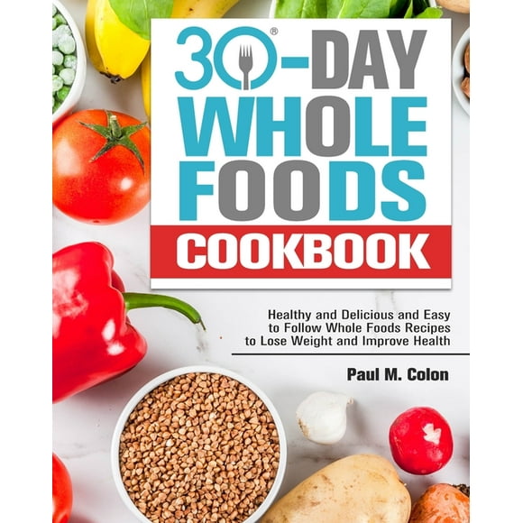 30 Days Whole Foods Cookbook: Healthy and Delicious and Easy to Follow Whole Foods Recipes to Lose Weight and Improve Health