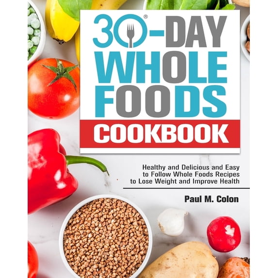 30 Days Whole Foods Cookbook: Healthy and Delicious and Easy to Follow Whole Foods Recipes to Lose Weight and Improve He, (Paperback)