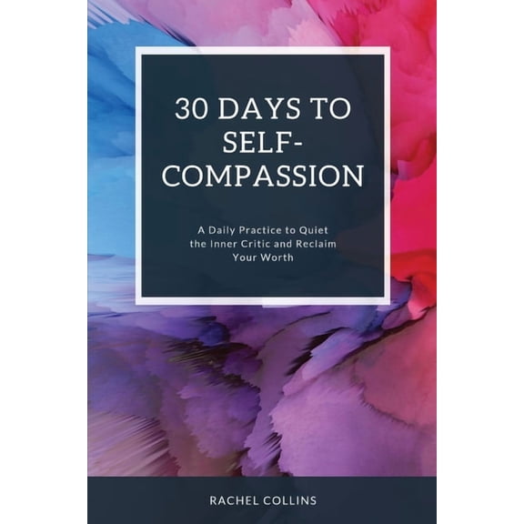 30 Days to Self-Compassion: A Daily Practice to Quiet the Inner Critic and Reclaim Your Worth, (Paperback)