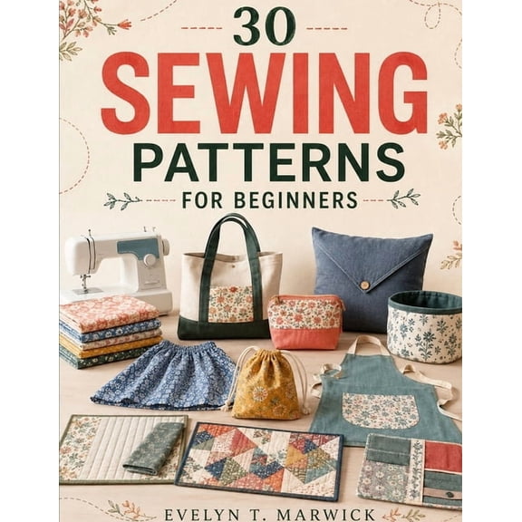 30 Sewing Patterns for Beginners: A Practical Project Guide with Thirty Beginner-Friendly Patterns, (Paperback)