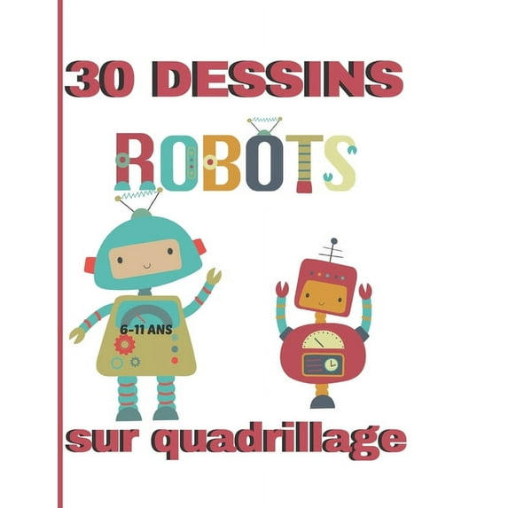 30 dessins sur quadrillage. 6-11 ans. Robots: Livre pour apprendre à reproduire un modèle, un dessin. Symétrie, coloriage. (Paperback)