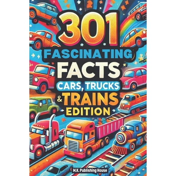 301 Fascinating Facts: Cars, Trucks and Trains Edition: An Encyclopaedia For Everything You Need To Know About Vehicles!, (Paperback)