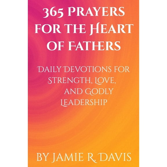 365 Prayers for the Heart 365 Prayers for the Heart of Fathers: Daily Devotions for Strength, Love, and Godly Leadership, Book 1, (Paperback)