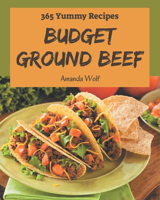 365 Yummy Budget Ground Beef Recipes: A Yummy Budget Ground Beef Cookbook that Novice can Cook