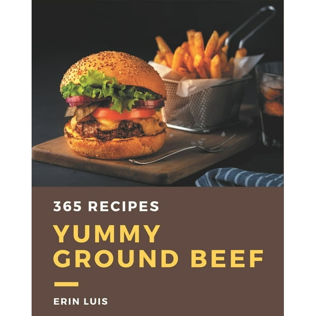 365 Yummy Ground Beef Recipes: Yummy Ground Beef Cookbook - Your Best