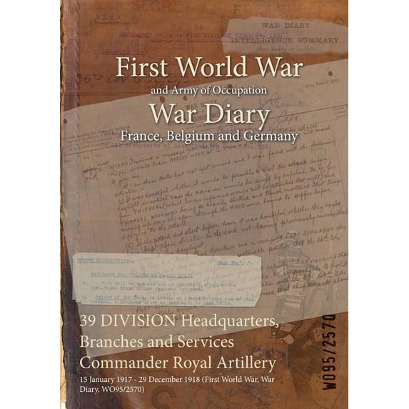 39 DIVISION Headquarters, Branches and Services Commander Royal Artillery: 15 January 1917 - 29 December 1918 (First World War, War Diary, WO95/2570) (Paperback)