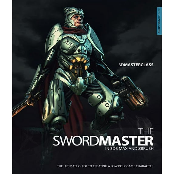3D Masterclass: The Swordmaster in 3ds Max and ZBrush: The Ultimate Guide to Creating a Low Poly Game Character, (Paperback)