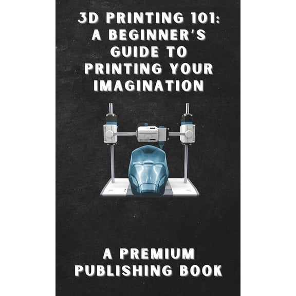 3D Printing 101: A Beginner's Guide to Printing Your Imagination, (Paperback)