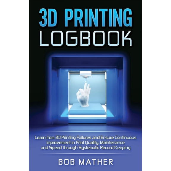 3D Printing Logbook: Learn from 3D Printing Failures and Ensure Continuous Improvement in Print Quality, Maintenance and, (Hardcover)