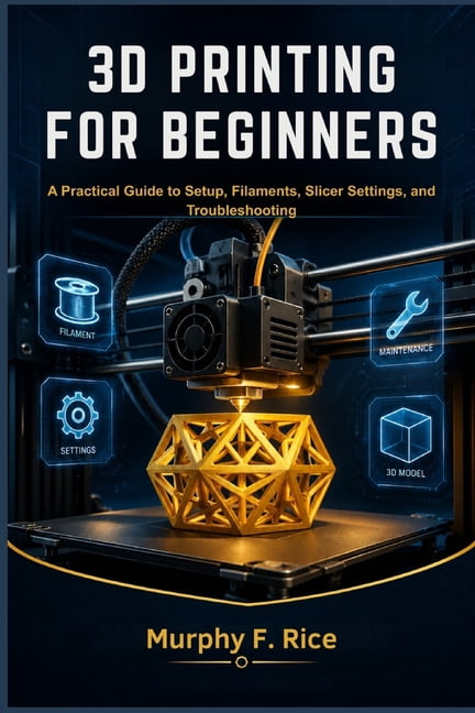 3D Printing for Beginners: A Practical Guide to Setup, Filaments, Slicer Settings, and Troubleshooting, (Paperback)