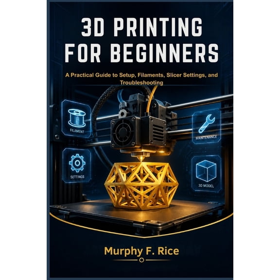 3D Printing for Beginners: A Practical Guide to Setup, Filaments, Slicer Settings, and Troubleshooting, (Paperback)