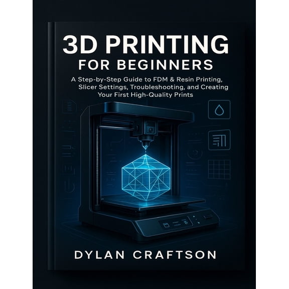 3D Printing for Beginners: A Step-by-Step Guide to FDM & Resin Printing, Slicer Settings, Troubleshooting, and Creat, (Paperback)