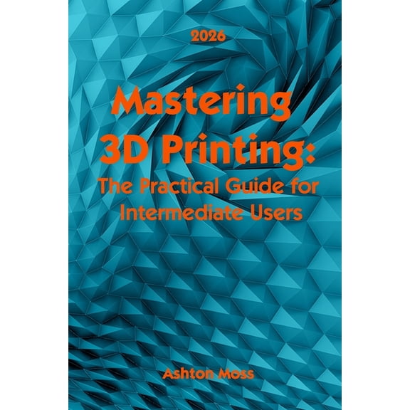 3D Printing for Beginners, Intermediate Mastering 3D Printing 2025: The Practical Guide for Intermediate Users, Book 2, (Paperback)