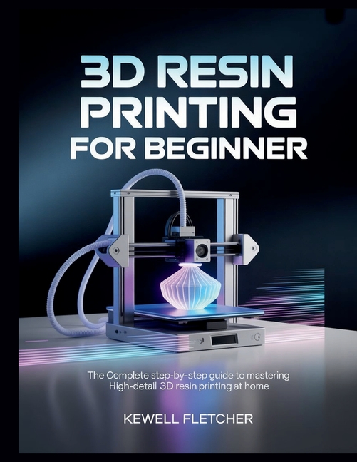 3D Resin Printing for Beginners: The Complete Step-by-Step Guide to ...