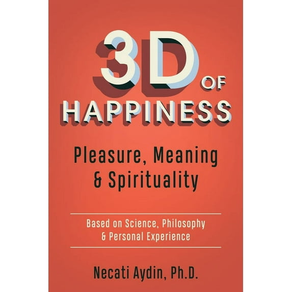 3D of Happiness: Pleasure, Meaning & Spirituality Based on Science, Philosophy & Personal Experience, (Paperback)