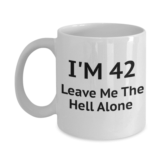 42nd Birthday Coffee Mug, I Am 42 Leave Me The Hell Alone- White Porcelain Coffee Mug 11 oz
