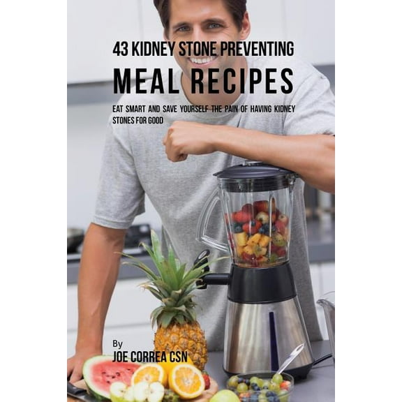 43 Kidney Stone Preventing Meal Recipes: Eat Smart and Save Yourself the Pain of Having Kidney Stones for Good, (Paperback)