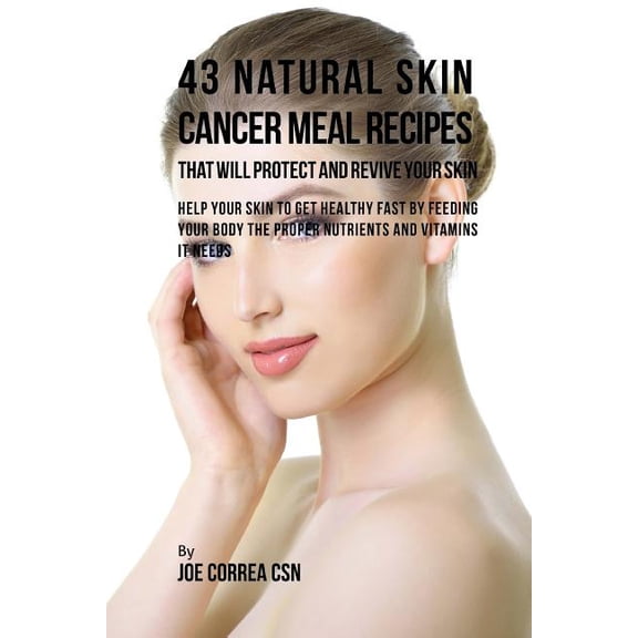 43 Natural Skin Cancer Meal Recipes That Will Protect and Revive Your Skin: Help Your Skin to Get Healthy Fast by Feeding Your Body the Proper Nutrients and Vitamins It Needs (Paperback)