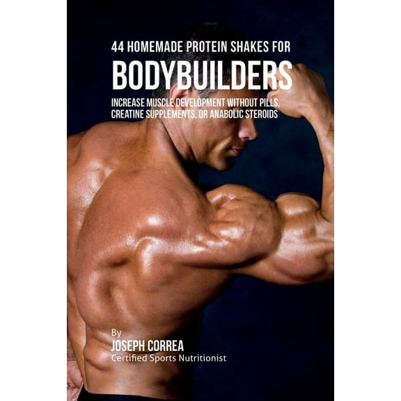 44 Homemade Protein Shakes for Bodybuilders: Increase Muscle Development without Pills, Creatine Supplements, or Anaboli, (Paperback)