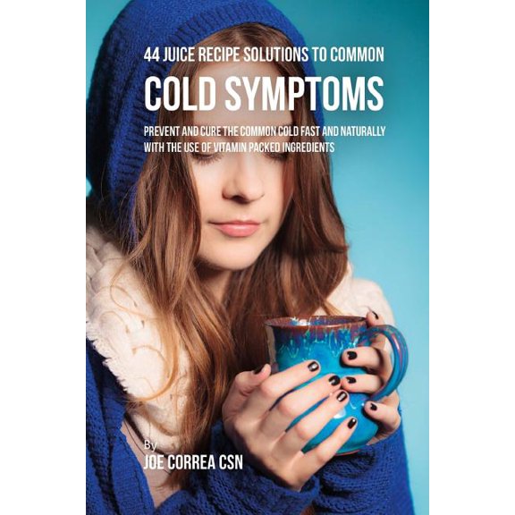 44 Juice Recipe Solutions to Common Cold Symptoms: Prevent and Cure the Common Cold Fast and Naturally With the Use of Vitamin Packed Ingredients (Paperback)