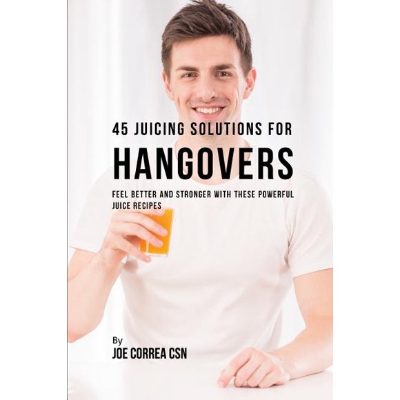 45 Juicing Solutions for Hangovers: Feel Better and Stronger With These Powerful Juice Recipes Paperback 1790466806 9781790466801 Joe Correa CSN